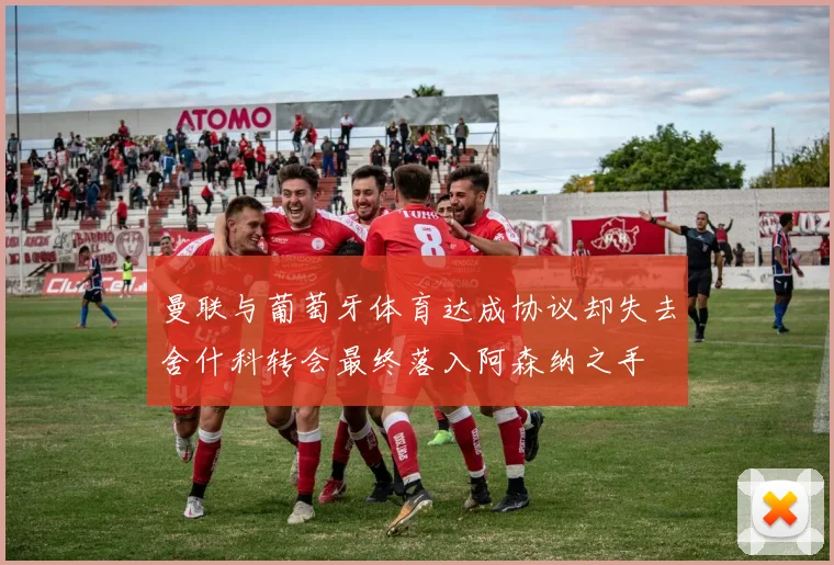 曼联与葡萄牙体育达成协议却失去舍什科转会最终落入阿森纳之手