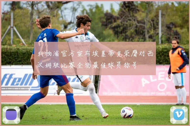 利物浦官方宣布埃基蒂克荣膺对西汉姆联比赛全场最佳球员称号