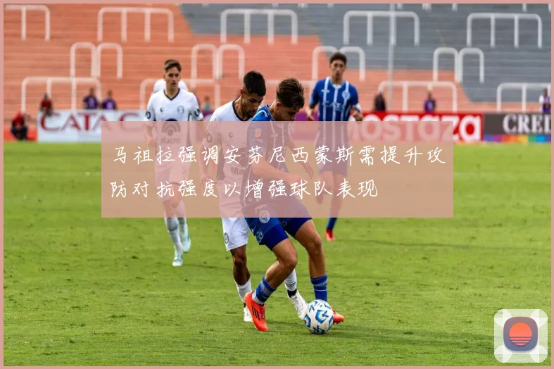 马祖拉强调安芬尼西蒙斯需提升攻防对抗强度以增强球队表现