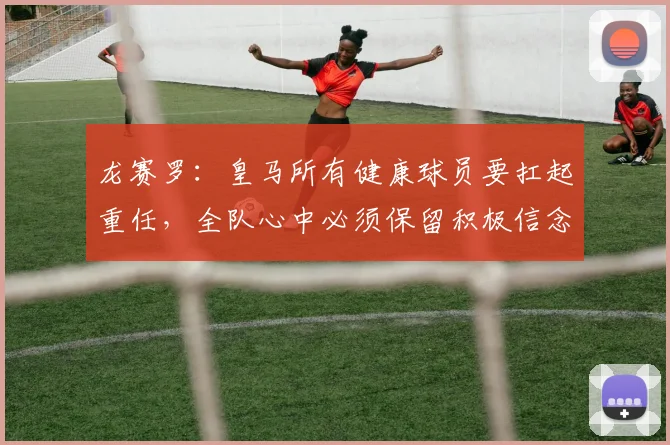 龙赛罗：皇马所有健康球员要扛起重任，全队心中必须保留积极信念