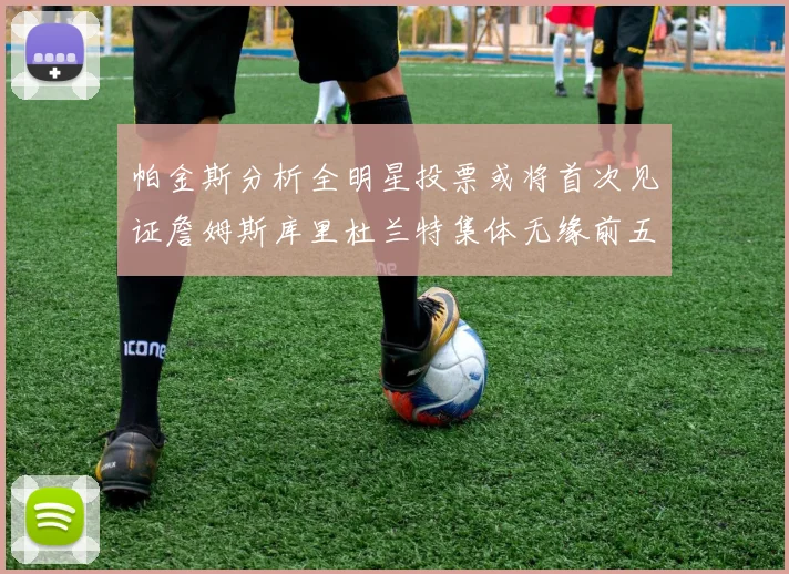 帕金斯分析全明星投票或将首次见证詹姆斯库里杜兰特集体无缘前五