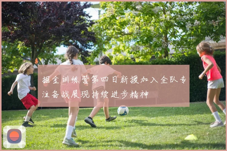 掘金训练营第四日新援加入全队专注备战展现持续进步精神