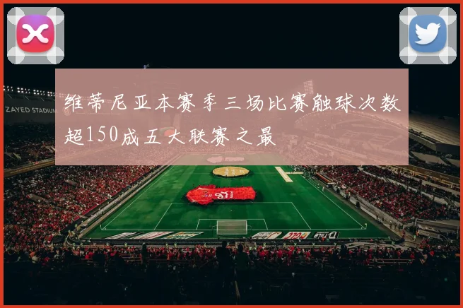 维蒂尼亚本赛季三场比赛触球次数超150成五大联赛之最