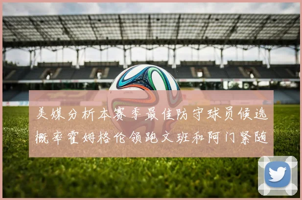 美媒分析本赛季最佳防守球员候选概率霍姆格伦领跑文班和阿门紧随其后