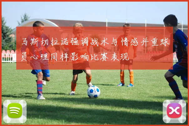 马斯切拉诺强调战术与情感并重球员心理同样影响比赛表现