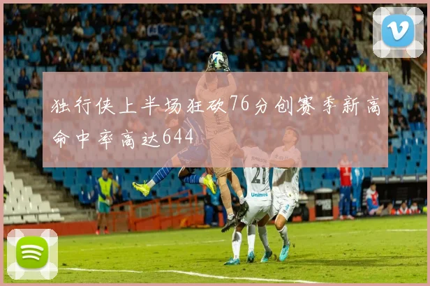 独行侠上半场狂砍76分创赛季新高命中率高达644