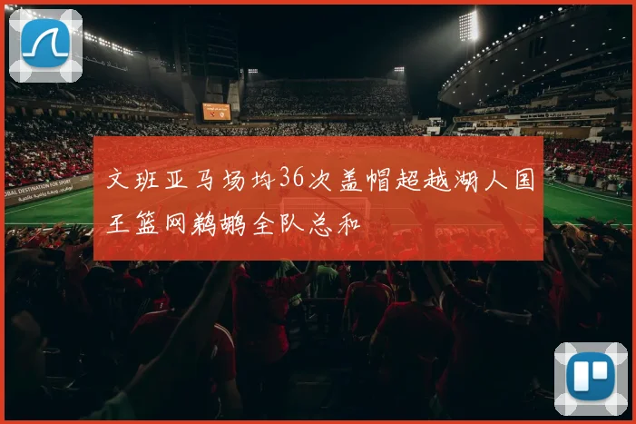 文班亚马场均36次盖帽超越湖人国王篮网鹈鹕全队总和
