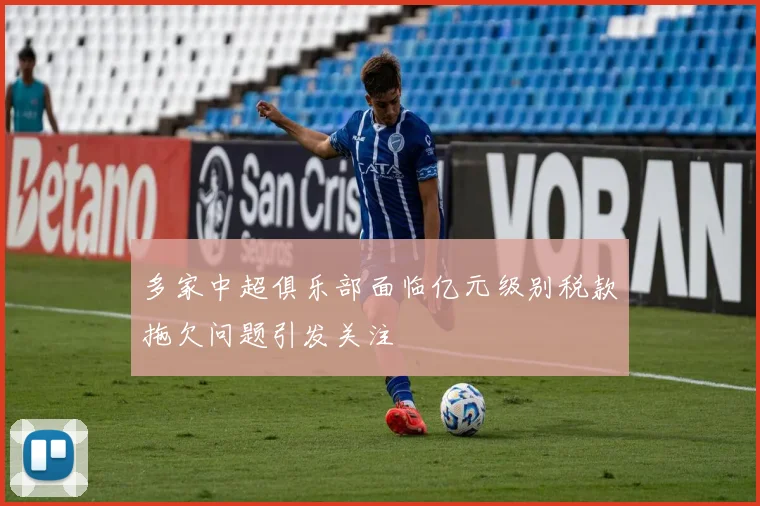 多家中超俱乐部面临亿元级别税款拖欠问题引发关注