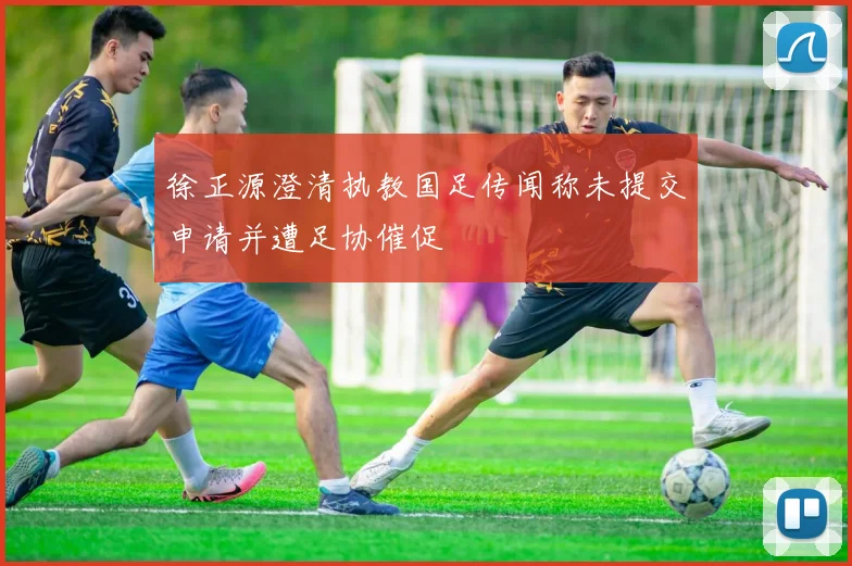 徐正源澄清执教国足传闻称未提交申请并遭足协催促