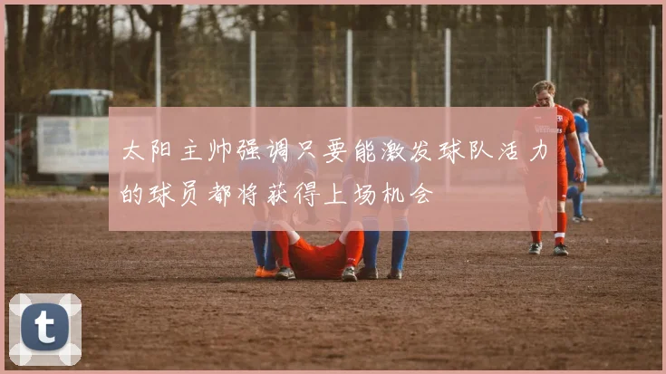 太阳主帅强调只要能激发球队活力的球员都将获得上场机会