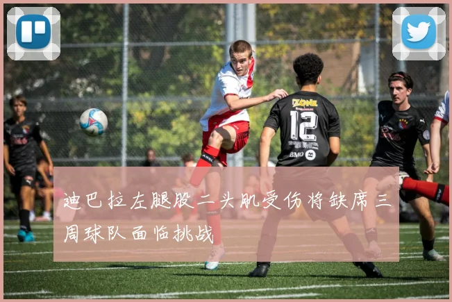 迪巴拉左腿股二头肌受伤将缺席三周球队面临挑战