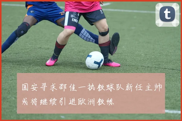国安寻求邵佳一执教球队新任主帅或将继续引进欧洲教练