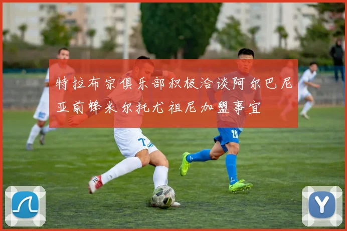 特拉布宗俱乐部积极洽谈阿尔巴尼亚前锋米尔托尤祖尼加盟事宜