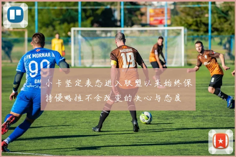 小卡坚定表态进入联盟以来始终保持侵略性不会改变的决心与态度