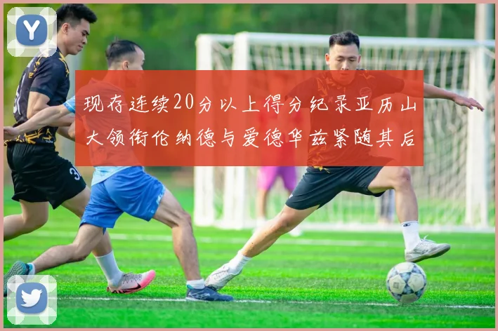 现存连续20分以上得分纪录亚历山大领衔伦纳德与爱德华兹紧随其后