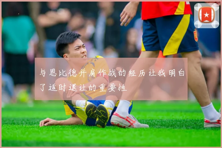 与恩比德并肩作战的经历让我明白了适时退让的重要性