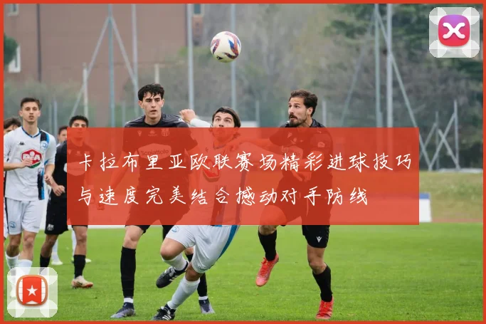 卡拉布里亚欧联赛场精彩进球技巧与速度完美结合撼动对手防线