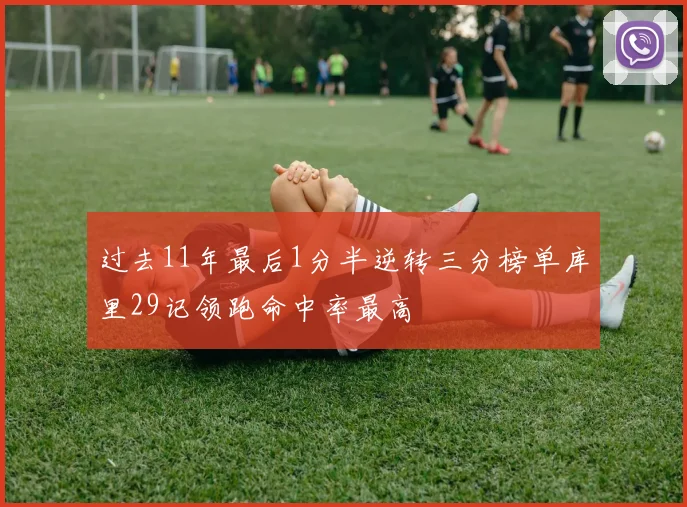 过去11年最后1分半逆转三分榜单库里29记领跑命中率最高