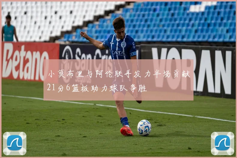 小莫布里与阿伦联手发力半场贡献21分6篮板助力球队争胜