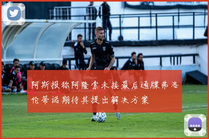 阿斯报称阿隆索未接最后通牒弗洛伦蒂诺期待其提出解决方案