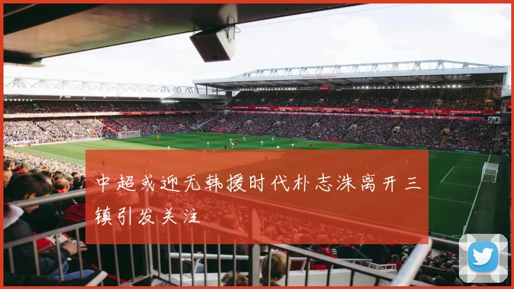 中超或迎无韩援时代朴志洙离开三镇引发关注