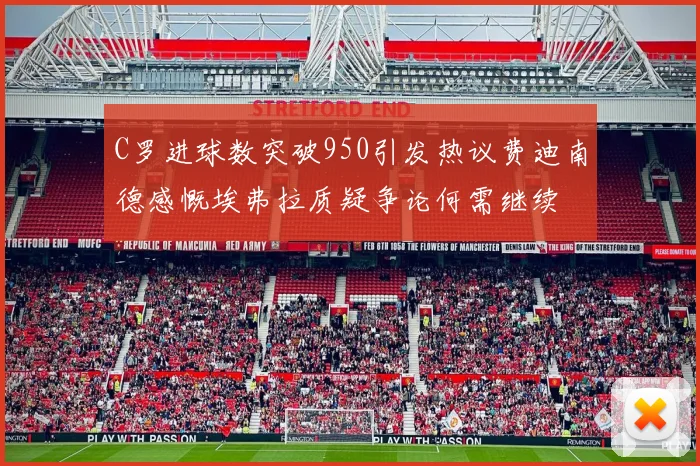 C罗进球数突破950引发热议费迪南德感慨埃弗拉质疑争论何需继续