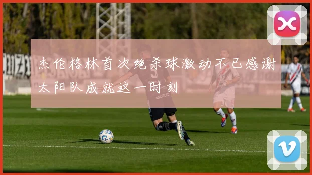 杰伦格林首次绝杀球激动不已感谢太阳队成就这一时刻
