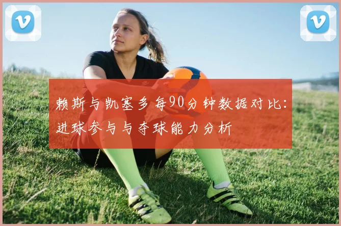 赖斯与凯塞多每90分钟数据对比：进球参与与夺球能力分析