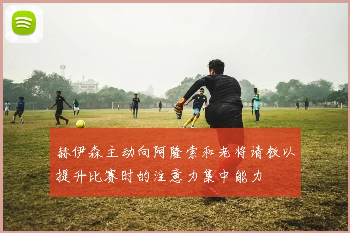 赫伊森主动向阿隆索和老将请教以提升比赛时的注意力集中能力