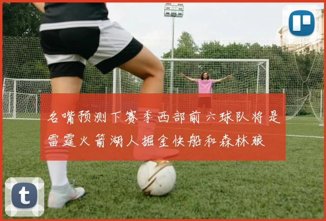名嘴预测下赛季西部前六球队将是雷霆火箭湖人掘金快船和森林狼