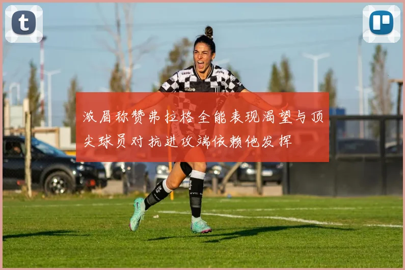 浓眉称赞弗拉格全能表现渴望与顶尖球员对抗进攻端依赖他发挥
