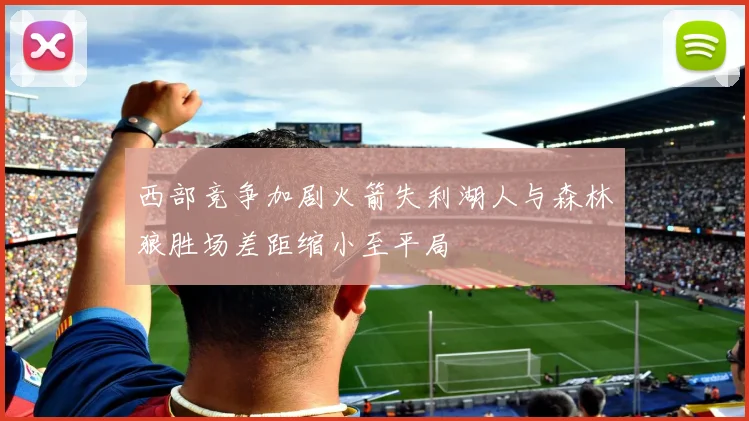 西部竞争加剧火箭失利湖人与森林狼胜场差距缩小至平局