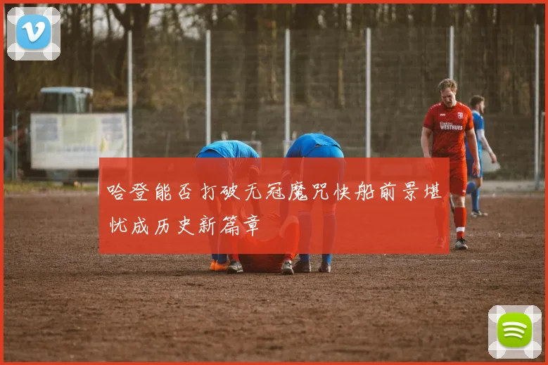 哈登能否打破无冠魔咒快船前景堪忧成历史新篇章