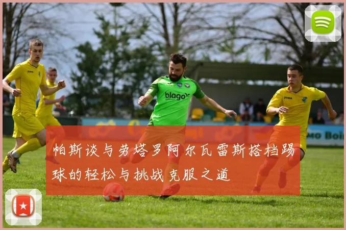 帕斯谈与劳塔罗阿尔瓦雷斯搭档踢球的轻松与挑战克服之道