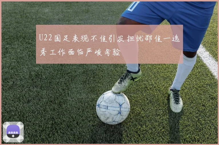 U22国足表现不佳引发担忧邵佳一选秀工作面临严峻考验