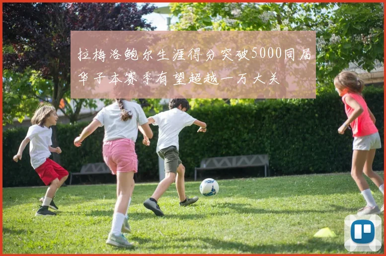 拉梅洛鲍尔生涯得分突破5000同届华子本赛季有望超越一万大关