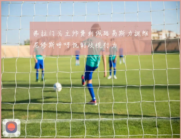 弗拉门戈主帅费利佩路易斯力挺维尼修斯呼吁抵制歧视行为
