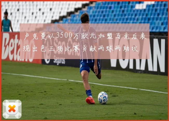 卢克曼以3500万欧元加盟马竞后表现出色三场比赛贡献两球两助攻