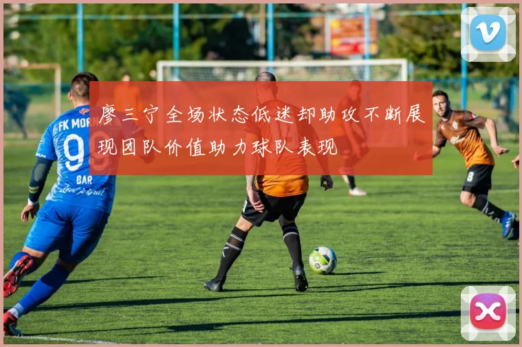 廖三宁全场状态低迷却助攻不断展现团队价值助力球队表现