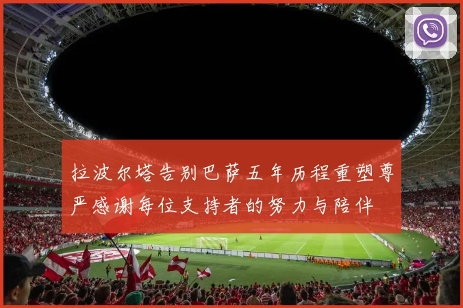 拉波尔塔告别巴萨五年历程重塑尊严感谢每位支持者的努力与陪伴