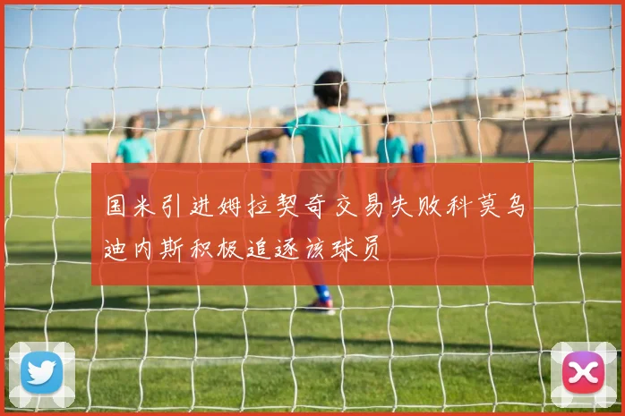 国米引进姆拉契奇交易失败科莫乌迪内斯积极追逐该球员