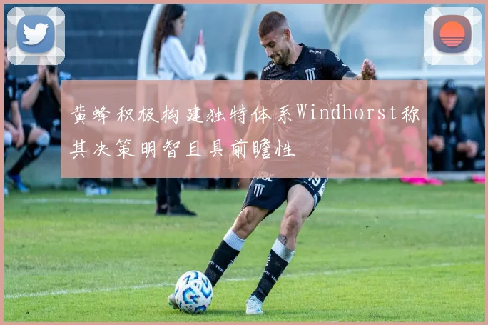 黄蜂积极构建独特体系Windhorst称其决策明智且具前瞻性