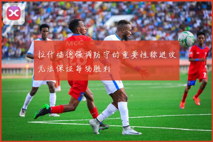 拉什福德强调防守的重要性称进攻无法保证每场胜利