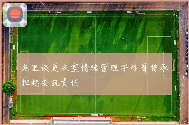 老里谈更衣室情绪管理字母哥将承担起安抚责任