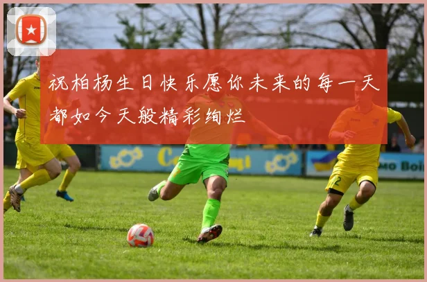 祝柏杨生日快乐愿你未来的每一天都如今天般精彩绚烂