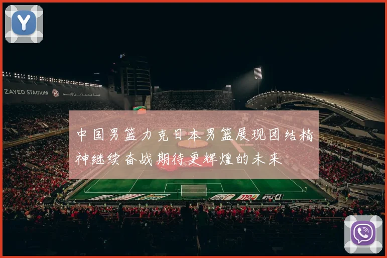 中国男篮力克日本男篮展现团结精神继续奋战期待更辉煌的未来