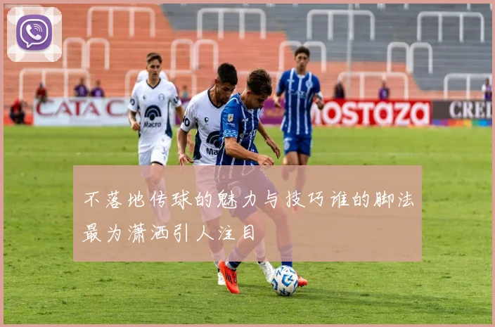 不落地传球的魅力与技巧谁的脚法最为潇洒引人注目