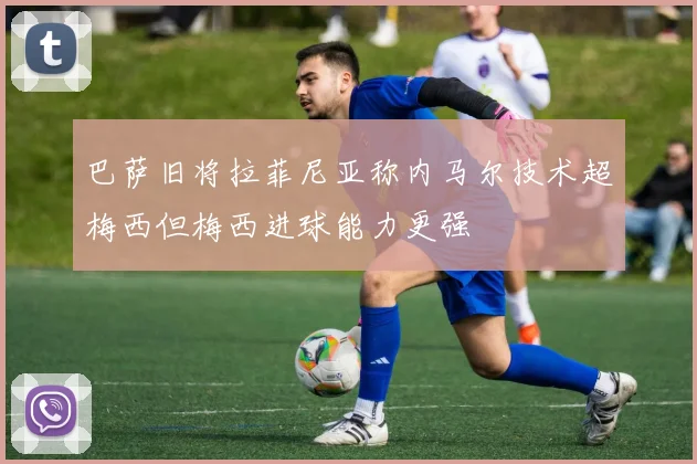 巴萨旧将拉菲尼亚称内马尔技术超梅西但梅西进球能力更强
