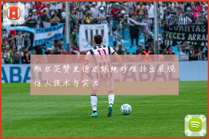 维尔茨赞里德进球绝妙难扑出展现惊人技术与实力