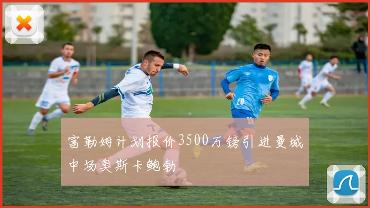 富勒姆计划报价3500万镑引进曼城中场奥斯卡鲍勃